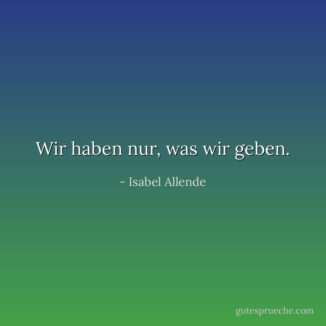 Wir haben nur, was wir geben. - Isabel Allende<