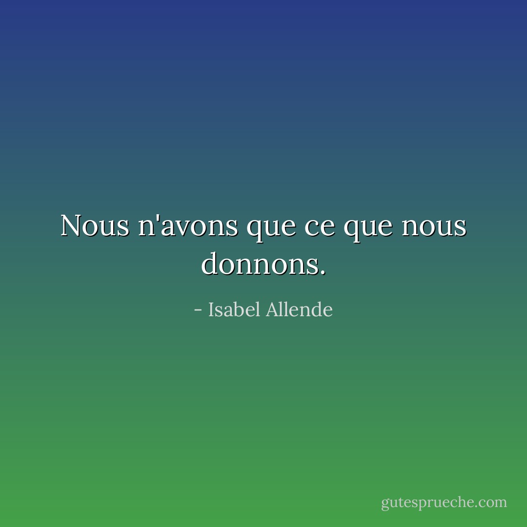 Nous n'avons que ce que nous donnons. - Isabel Allende