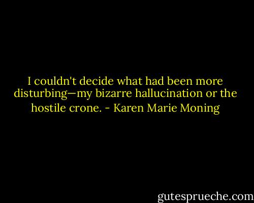 I couldn't decide what had been more disturbing—my bizarre hallucination or the hostile crone. - Karen Marie Moning