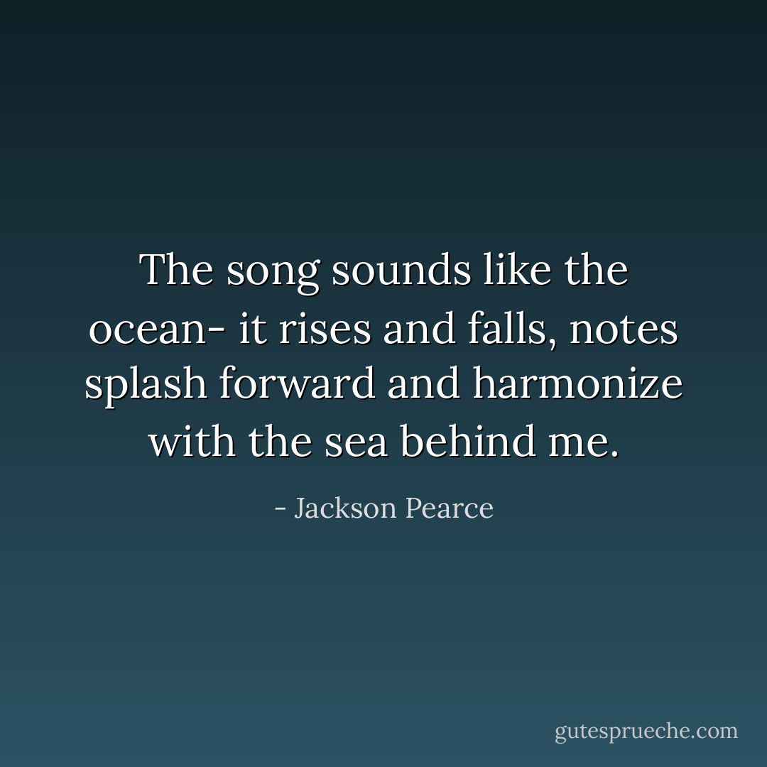 The song sounds like the ocean- it rises and falls, notes splash forward and harmonize with the sea behind me. - Jackson Pearce