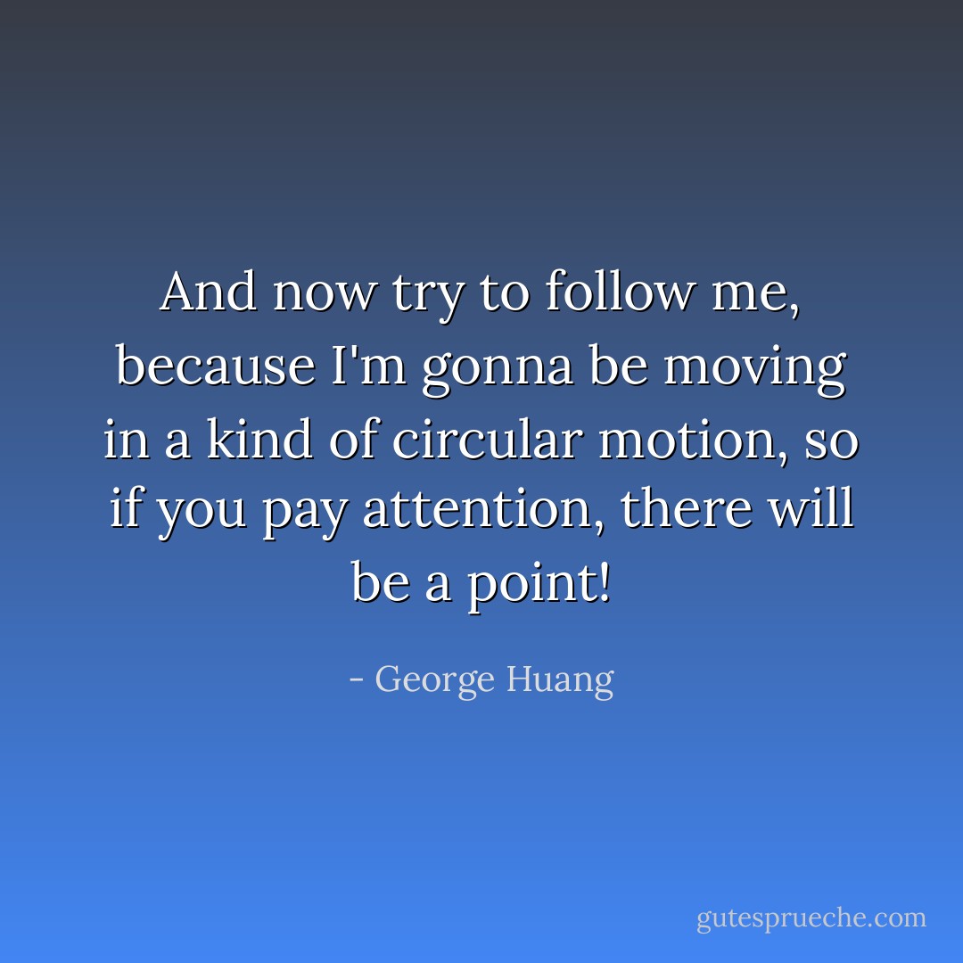And now try to follow me, because I'm gonna be moving in a kind of circular motion, so if you pay attention, there will be a point! - George Huang