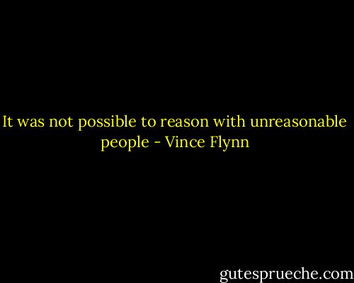 It was not possible to reason with unreasonable people - Vince Flynn