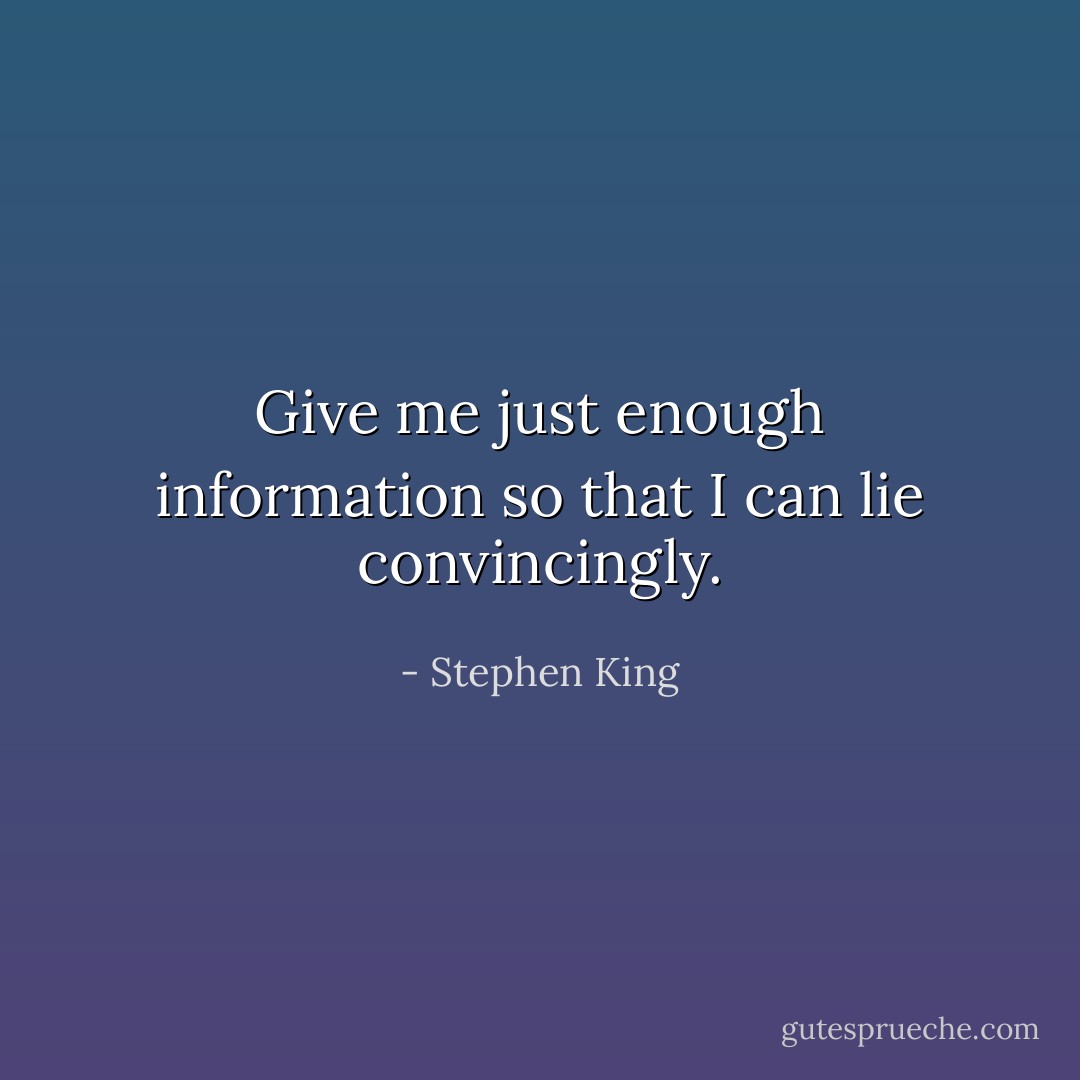 Give me just enough information so that I can lie convincingly. - Stephen King