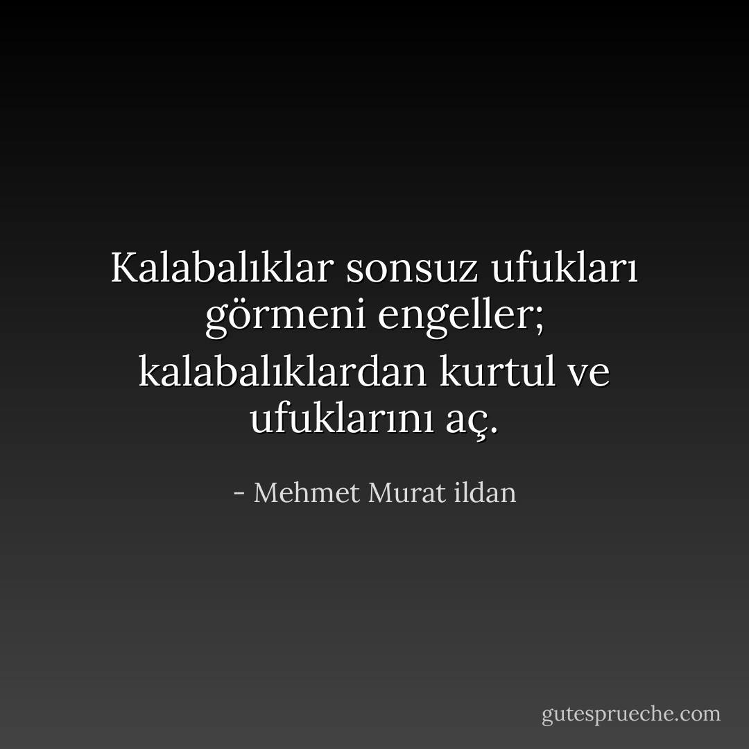Kalabalıklar sonsuz ufukları görmeni engeller; kalabalıklardan kurtul ve ufuklarını aç. - Mehmet Murat ildan