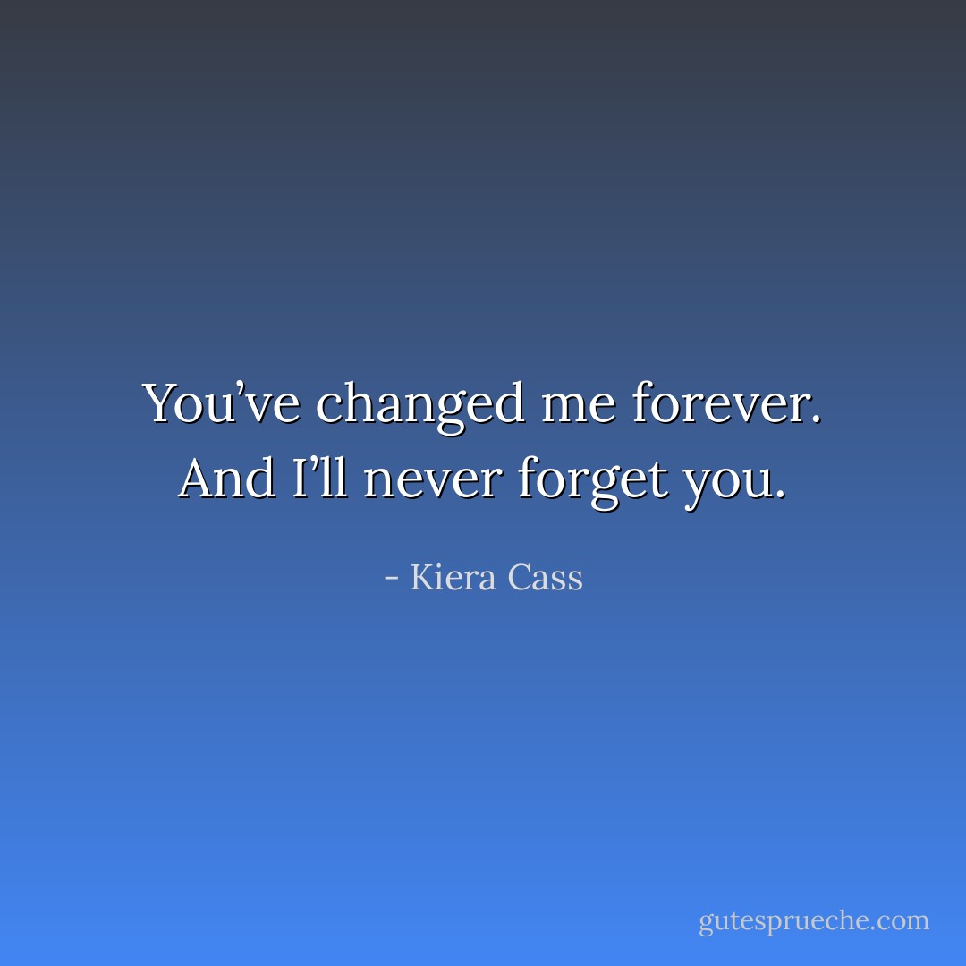 You’ve changed me forever. And I’ll never forget you. - Kiera Cass