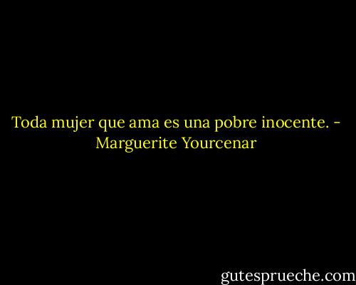 Toda mujer que ama es una pobre inocente. - Marguerite Yourcenar