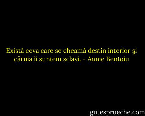 Există ceva care se cheamă destin interior şi căruia îi suntem sclavi. - Annie Bentoiu