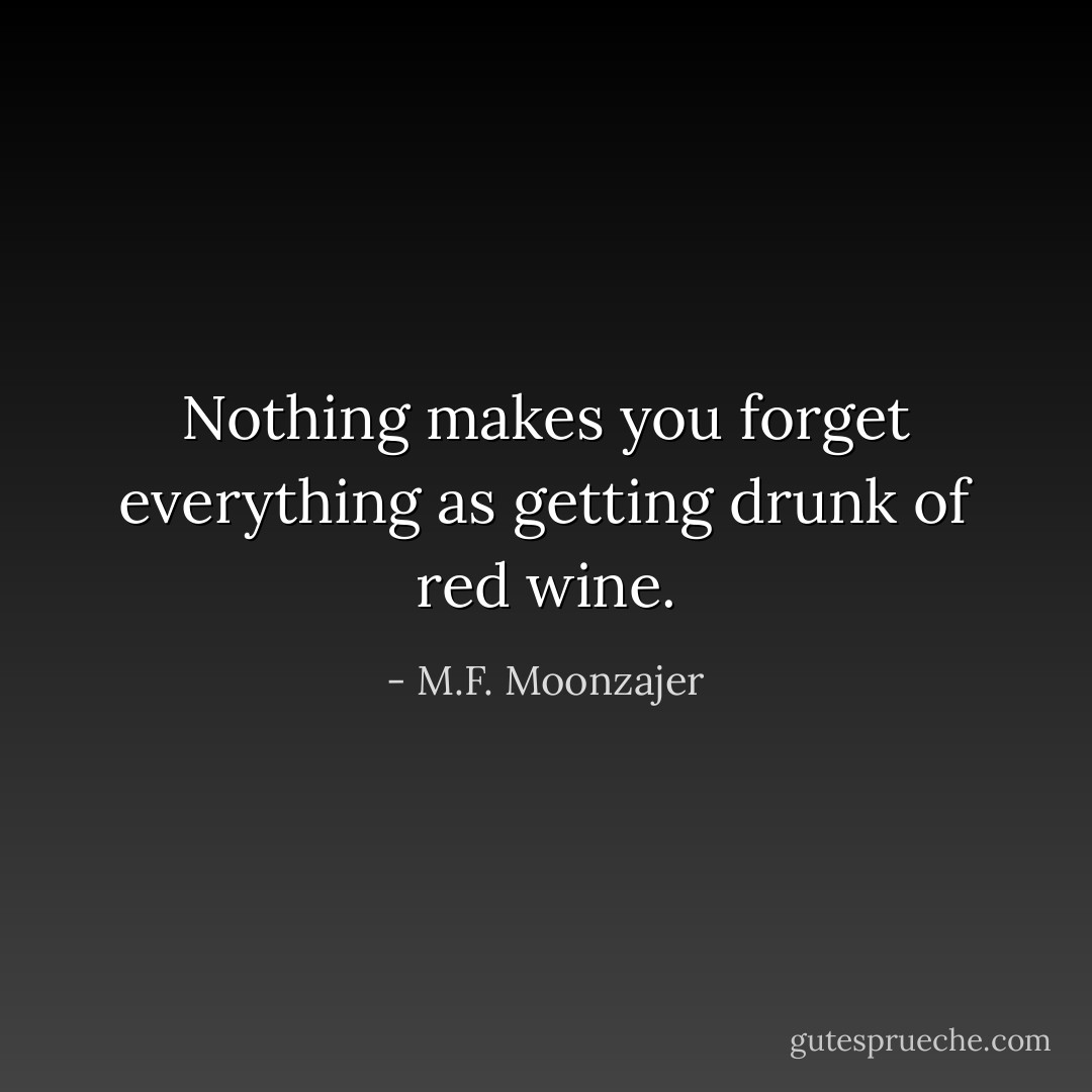 Nothing makes you forget everything as getting drunk of red wine. - M.F. Moonzajer