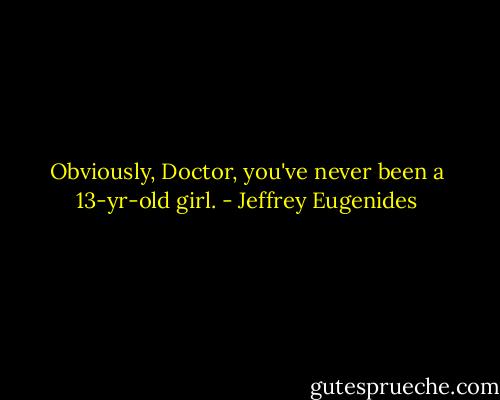 Obviously, Doctor, you've never been a 13-yr-old girl. - Jeffrey Eugenides