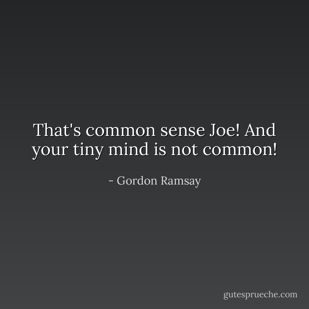 That's common sense Joe! And your tiny mind is not common! - Gordon Ramsay