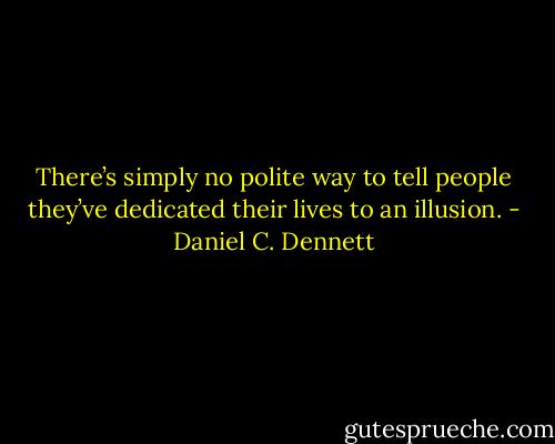 There’s simply no polite way to tell people they’ve dedicated their lives to an illusion. - Daniel C. Dennett
