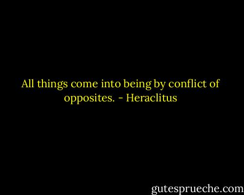 All things come into being by conflict of opposites. - Heraclitus