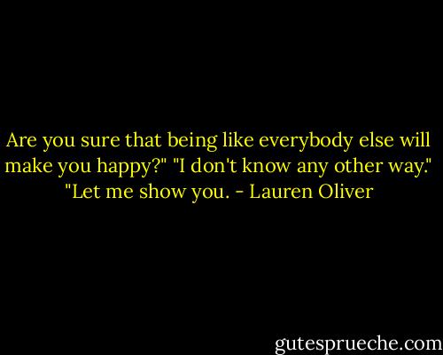 Are you sure that being like everybody else will make you happy?"<br />"I don't know any other way."<br />"Let me show you. - Lauren Oliver