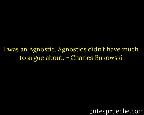 I was an Agnostic. Agnostics didn't have much to argue about. - Charles Bukowski
