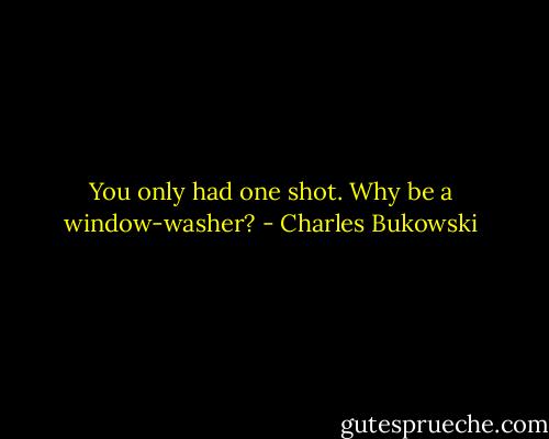 You only had one shot. Why be a window-washer? - Charles Bukowski