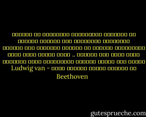 إن الملوكَ والأمراءَ يستطيعون أن يخلقوا الأساتذة والوزراء وأن يمنحوا الرتبَ والألقاب، ولكنهم لا يخلقون العظماء ولا العقول التي تعلو على السواد .. فإذا التقى رجلٌ مثلي ورجلٌ مثل جوته، فخليقٌ بالمالكين وذوي السلطان أن يعرفوا موضعَ العظمة هناك - Ludwig van Beethoven