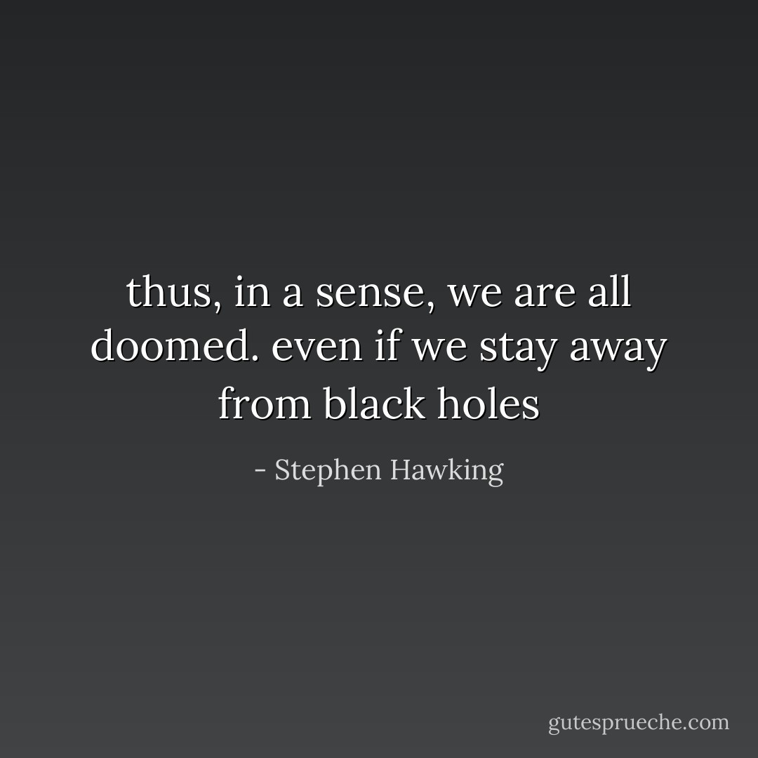 thus, in a sense, we are all doomed. even if we stay away from black holes - Stephen Hawking