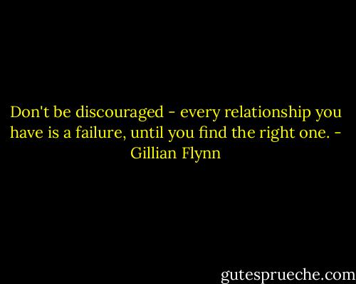 Don't be discouraged - every relationship you have is a failure, until you find the right one. - Gillian Flynn