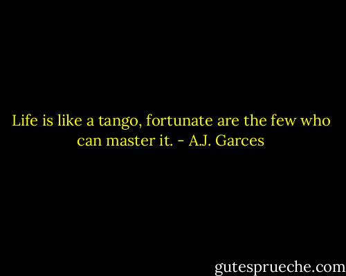 Life is like a tango, fortunate are the few who can master it. - A.J. Garces
