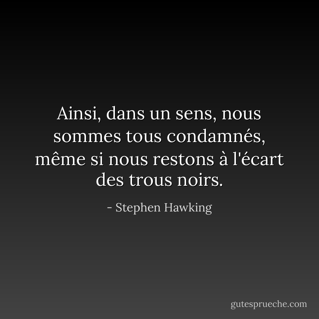 Ainsi, dans un sens, nous sommes tous condamnés, même si nous restons à l'écart des trous noirs. - Stephen Hawking
