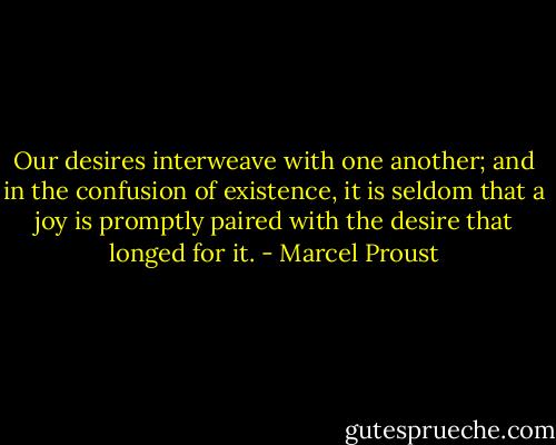 Our desires interweave with one another; and in the confusion of existence, it is seldom that a joy is promptly paired with the desire that longed for it. - Marcel Proust
