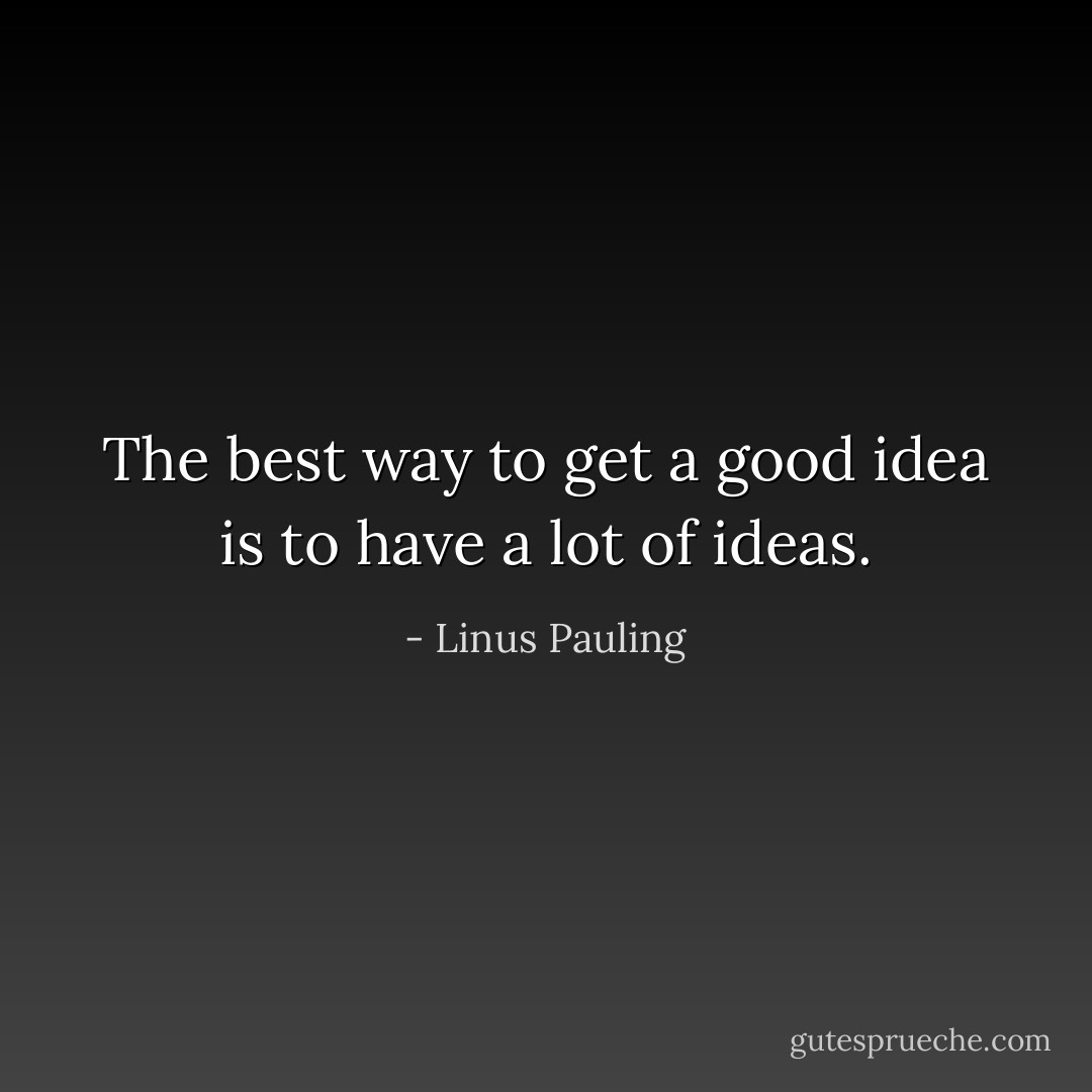 The best way to get a good idea is to have a lot of ideas. - Linus Pauling
