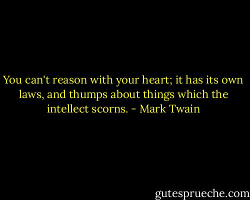 You can't reason with your heart; it has its own laws, and thumps about things which the intellect scorns. - Mark Twain