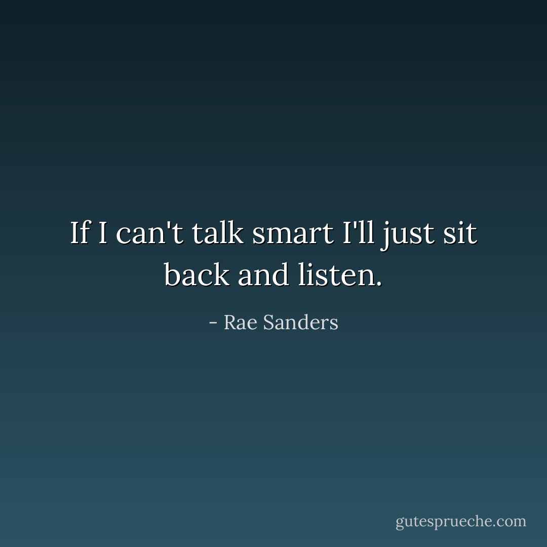 If I can't talk smart I'll just sit back and listen. - Rae Sanders
