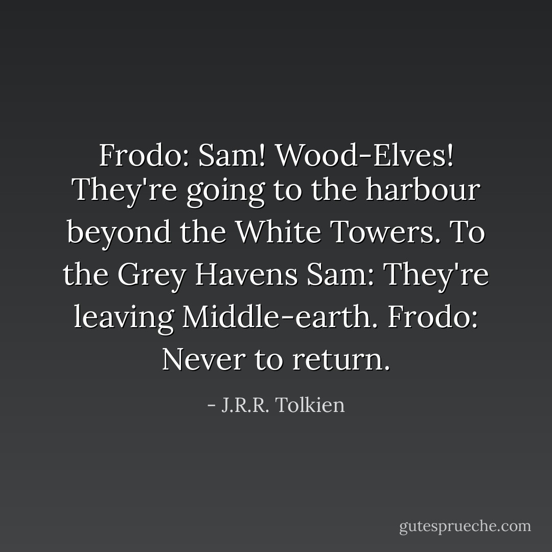 Frodo: Sam! Wood-Elves! They're going to the harbour beyond the White Towers. To the Grey Havens<br />Sam: They're leaving Middle-earth.<br />Frodo: Never to return. - J.R.R. Tolkien