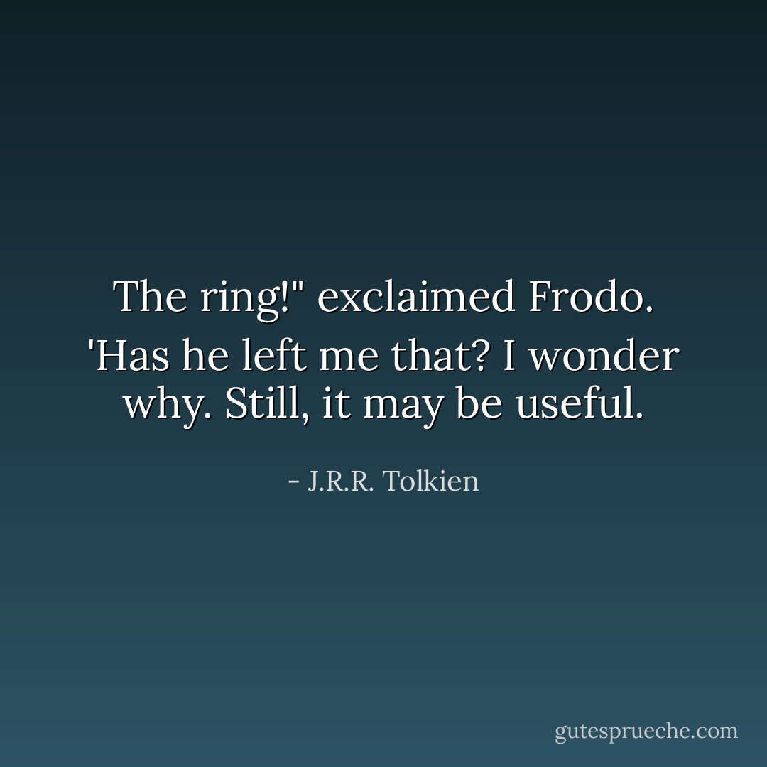 The ring!" exclaimed Frodo. 'Has he left me that? I wonder why. Still, it may be useful. - J.R.R. Tolkien