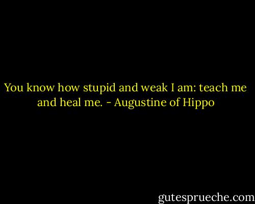 You know how stupid and weak I am: teach me and heal me. - Augustine of Hippo