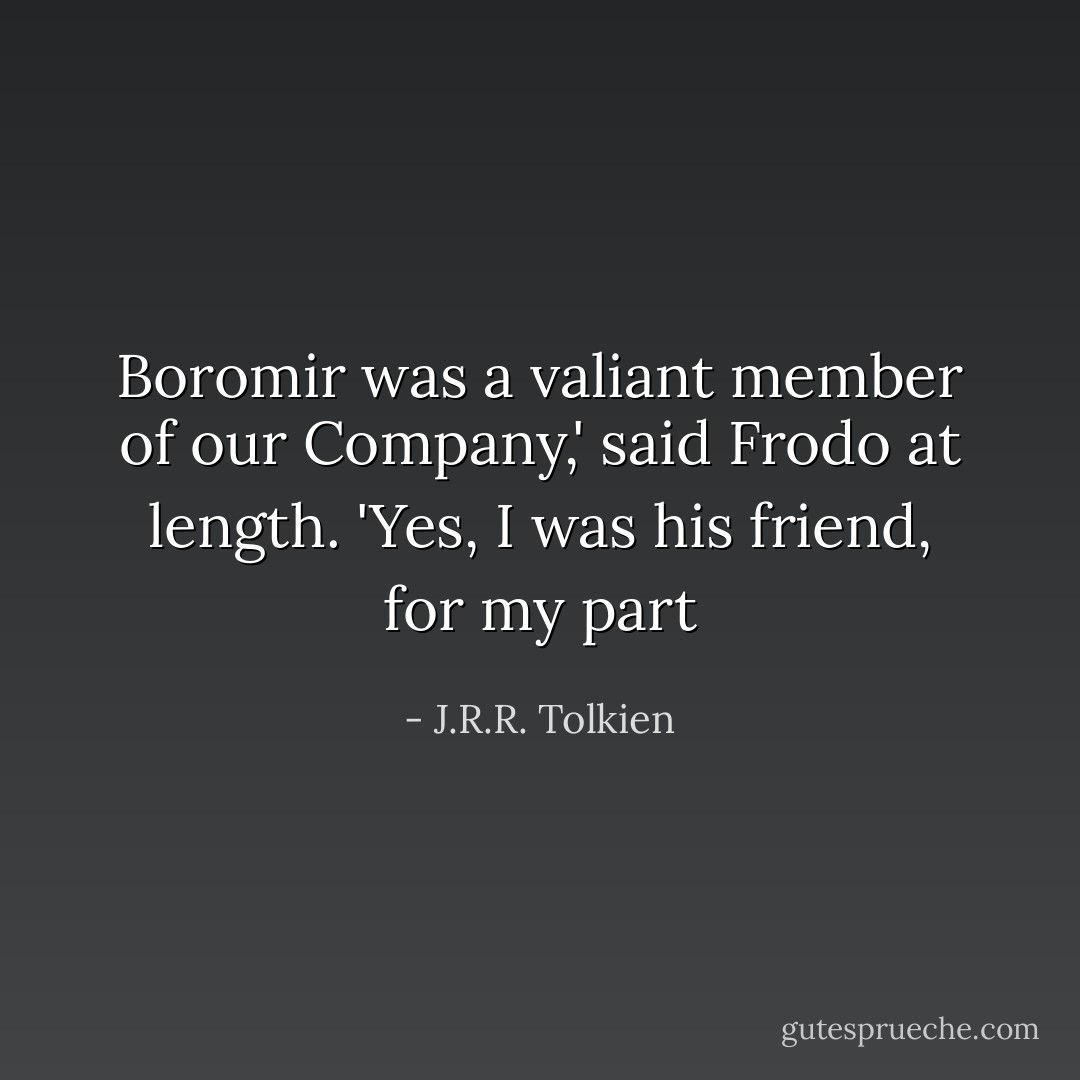 Boromir was a valiant member of our Company,' said Frodo at length. 'Yes, I was his friend, for my part - J.R.R. Tolkien