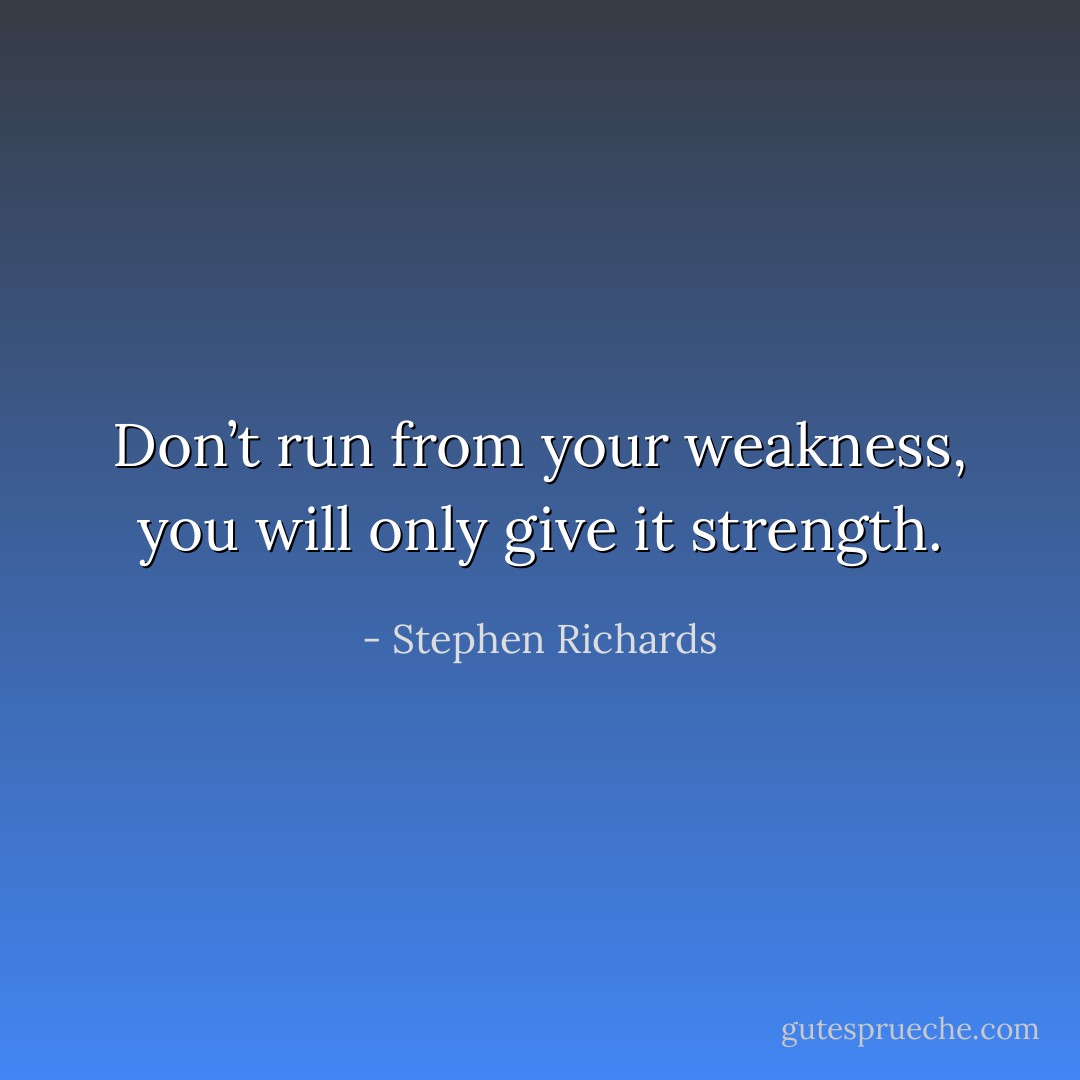 Don’t run from your weakness, you will only give it strength. - Stephen Richards