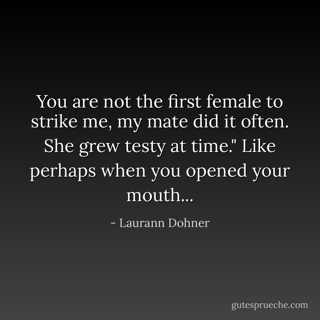 You are not the first female to strike me, my mate did it often. She grew testy at time."<br /><i>Like perhaps when you opened your mouth...</i> - Laurann Dohner