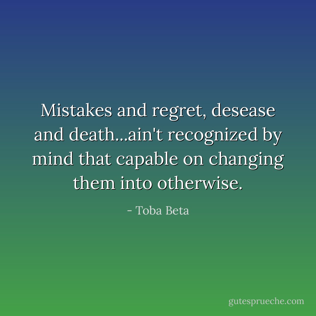 Mistakes and regret, desease and death...ain't recognized by mind that capable on changing them into otherwise. - Toba Beta