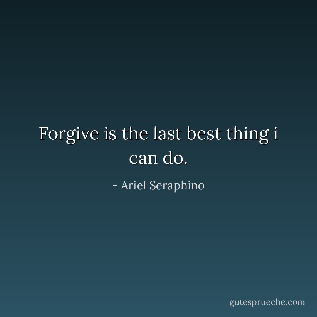 Forgive is the last best thing i can do. - Ariel Seraphino