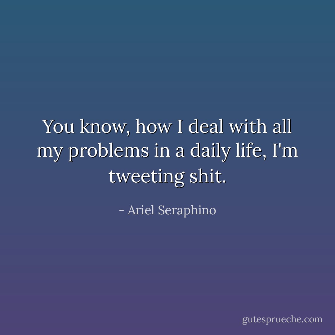 You know, how I deal with all my problems in a daily life, I'm tweeting shit. - Ariel Seraphino