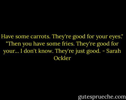 Have some carrots. They're good for your eyes."<br />"Then you have some fries. They're good for your... I don't know. They're just good. - Sarah Ockler