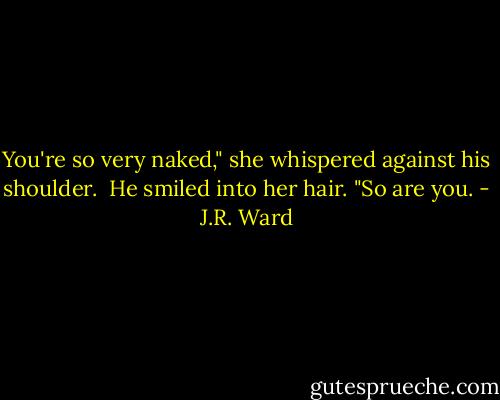 You're so very naked," she whispered against his shoulder.<br /><br />He smiled into her hair. "So are you. - J.R. Ward