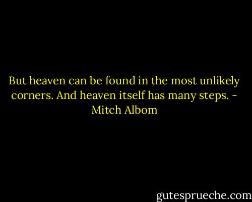 But heaven can be found in the most unlikely corners. And heaven itself has many steps. - Mitch Albom