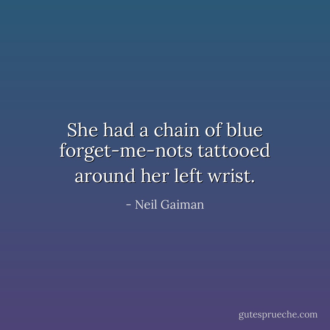 She had a chain of blue forget-me-nots tattooed around her left wrist. - Neil Gaiman