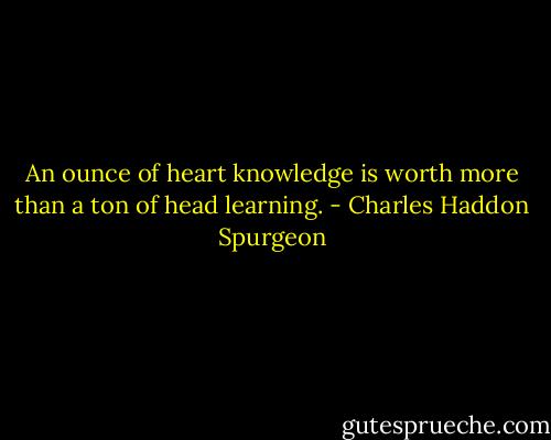 An ounce of heart knowledge is worth more than a ton of head learning. - Charles Haddon Spurgeon