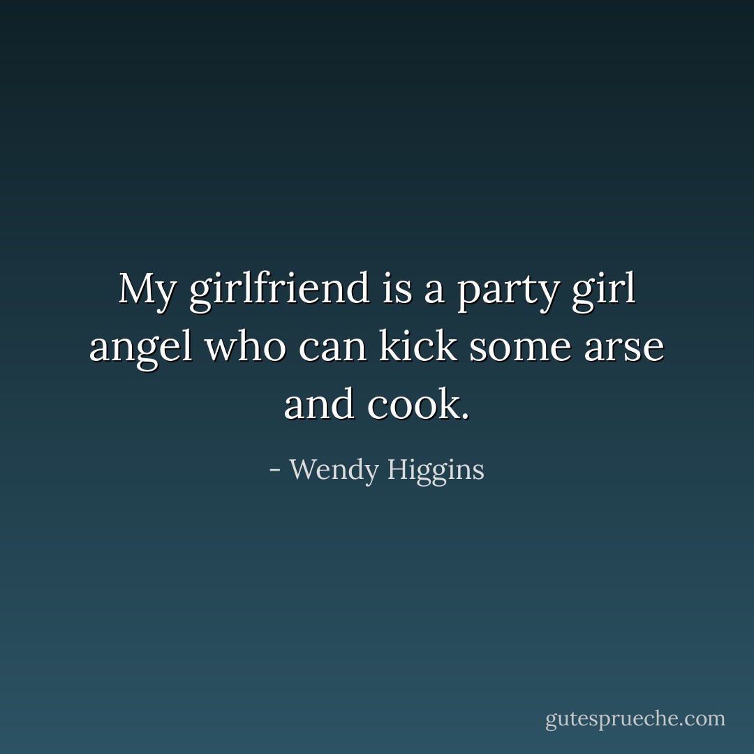 My girlfriend is a party girl angel who can kick some arse and cook. - Wendy Higgins