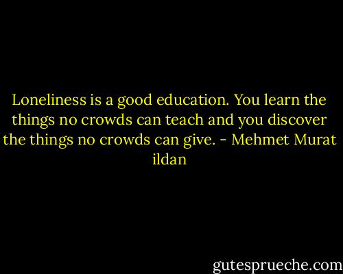 Loneliness is a good education. You learn the things no crowds can teach and you discover the things no crowds can give. - Mehmet Murat ildan