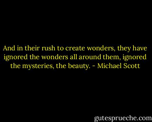 And in their rush to create wonders, they have ignored the wonders all around them, ignored the mysteries, the beauty. - Michael Scott