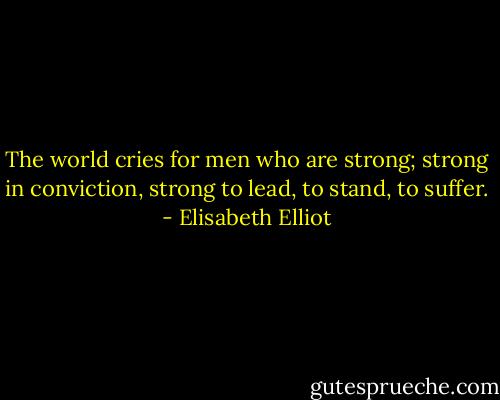 The world cries for men who are strong; strong in conviction, strong to lead, to stand, to suffer. - Elisabeth Elliot