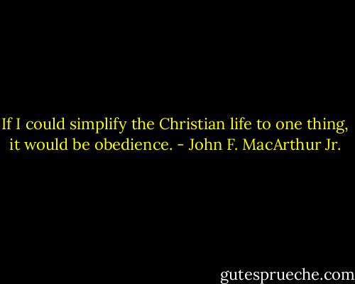 If I could simplify the Christian life to one thing, it would be obedience. - John F. MacArthur Jr.