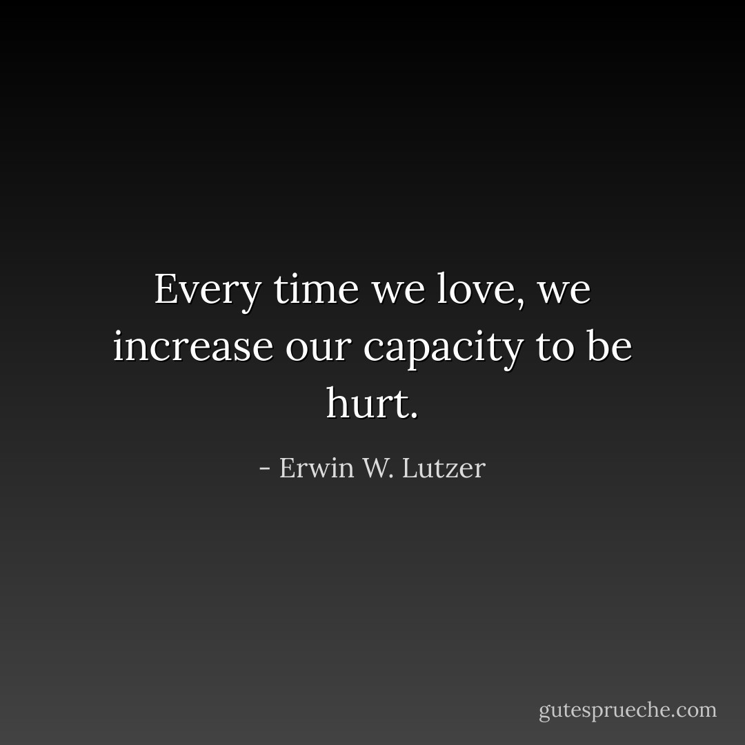 Every time we love, we increase our capacity to be hurt. - Erwin W. Lutzer