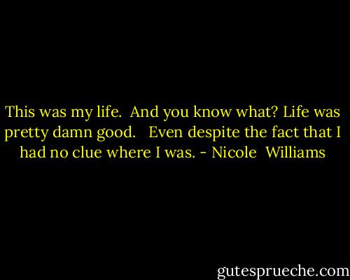 This was my life. <br />And you know what?<br />Life was pretty damn good. <br /><br />Even despite the fact that I had no clue where I was. - Nicole  Williams