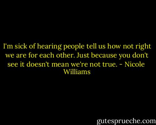 I'm sick of hearing people tell us how not right we are for each other. Just because you don't see it doesn't mean we're not true. - Nicole  Williams